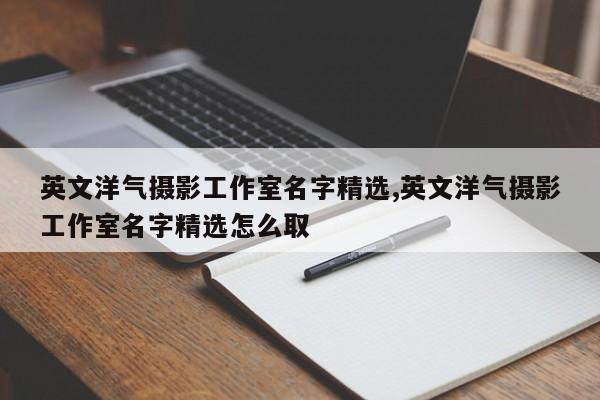 英文洋气摄影工作室名字精选,英文洋气摄影工作室名字精选怎么取
