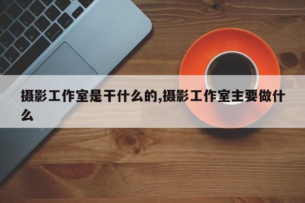 摄影工作室是干什么的,摄影工作室主要做什么