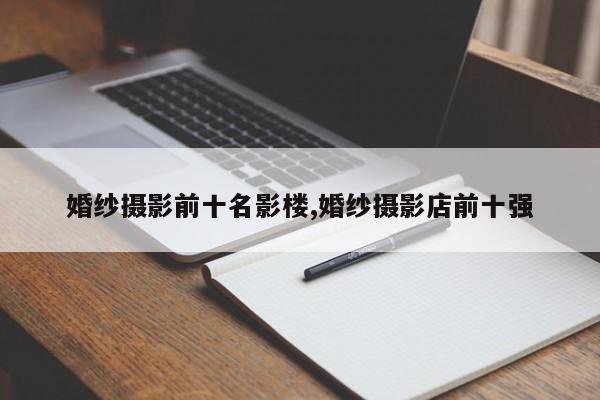 婚纱摄影前十名影楼,婚纱摄影店前十强