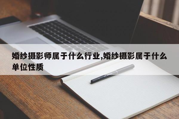 婚纱摄影师属于什么行业,婚纱摄影属于什么单位性质