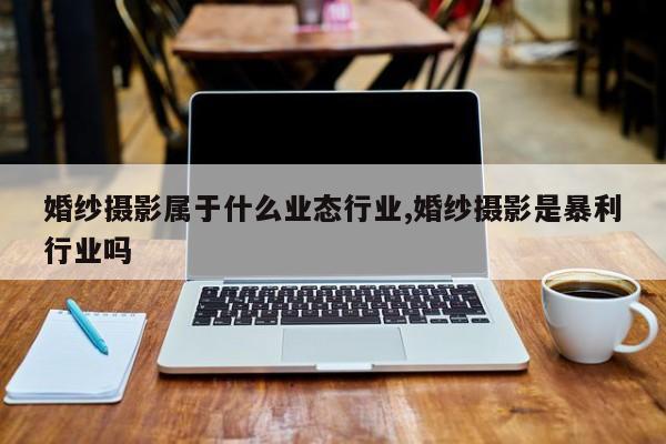 婚纱摄影属于什么业态行业,婚纱摄影是暴利行业吗