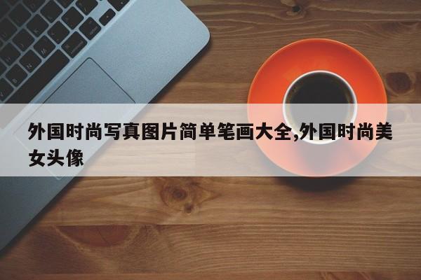 外国时尚写真图片简单笔画大全,外国时尚美女头像