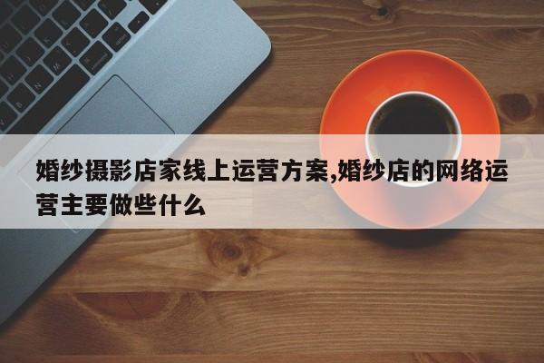 婚纱摄影店家线上运营方案,婚纱店的网络运营主要做些什么