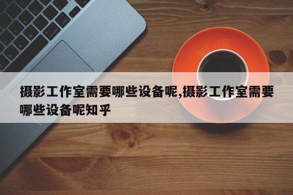 摄影工作室需要哪些设备呢,摄影工作室需要哪些设备呢知乎