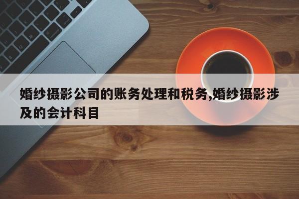 婚纱摄影公司的账务处理和税务,婚纱摄影涉及的会计科目