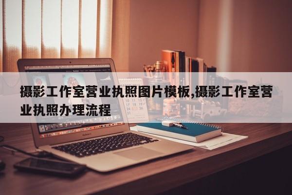 摄影工作室营业执照图片模板,摄影工作室营业执照办理流程