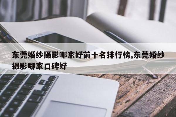东莞婚纱摄影哪家好前十名排行榜,东莞婚纱摄影哪家口碑好