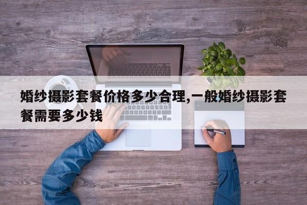 婚纱摄影套餐价格多少合理,一般婚纱摄影套餐需要多少钱