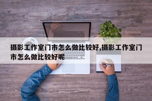 摄影工作室门市怎么做比较好,摄影工作室门市怎么做比较好呢