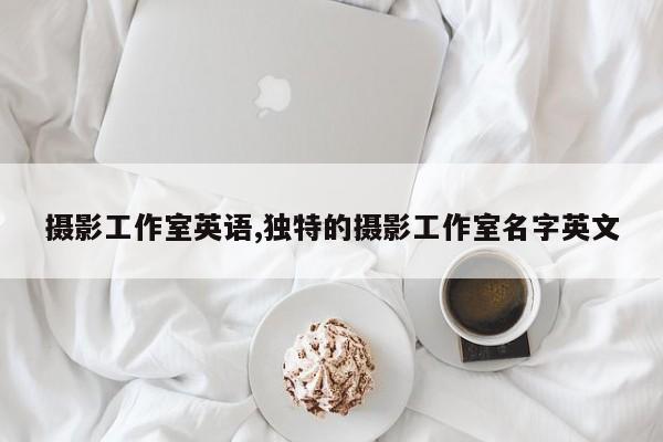 摄影工作室英语,独特的摄影工作室名字英文