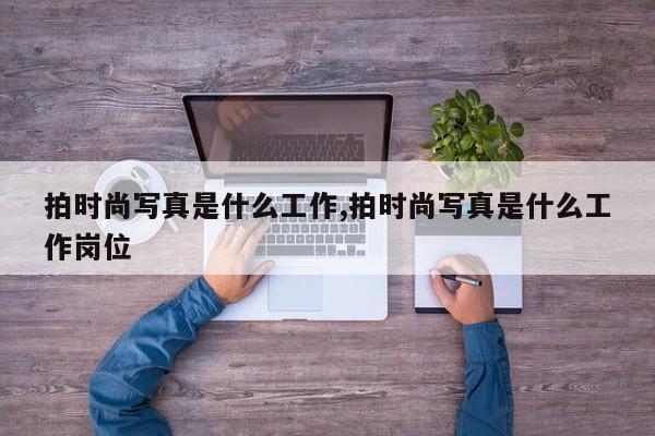 拍时尚写真是什么工作,拍时尚写真是什么工作岗位