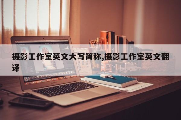 摄影工作室英文大写简称,摄影工作室英文翻译