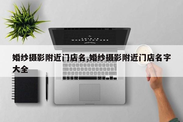 婚纱摄影附近门店名,婚纱摄影附近门店名字大全