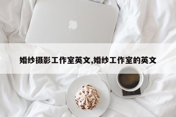 婚纱摄影工作室英文,婚纱工作室的英文