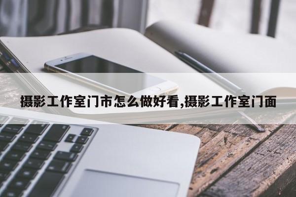 摄影工作室门市怎么做好看,摄影工作室门面