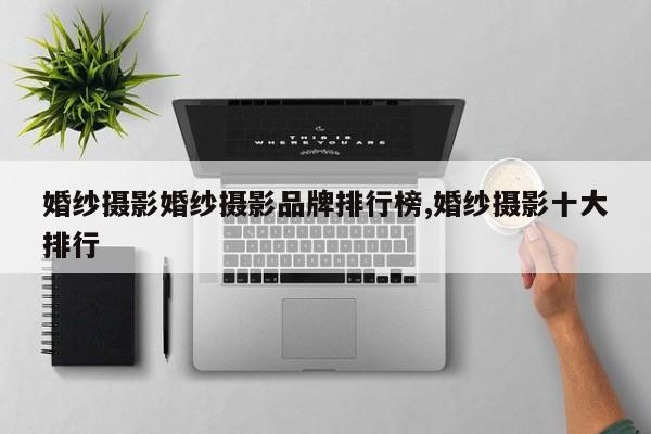 婚纱摄影婚纱摄影品牌排行榜,婚纱摄影十大排行
