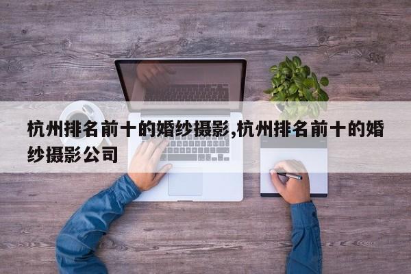 杭州排名前十的婚纱摄影,杭州排名前十的婚纱摄影公司