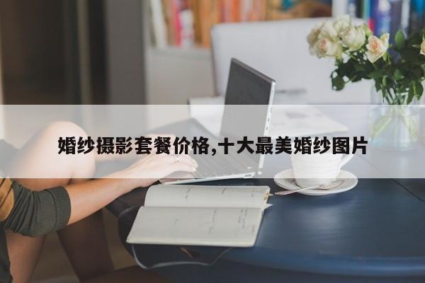 婚纱摄影套餐价格,十大最美婚纱图片