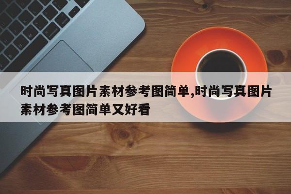 时尚写真图片素材参考图简单,时尚写真图片素材参考图简单又好看