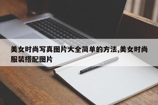 美女时尚写真图片大全简单的方法,美女时尚服装搭配图片