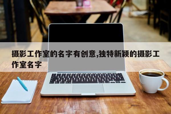 摄影工作室的名字有创意,独特新颖的摄影工作室名字