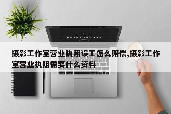 摄影工作室营业执照误工怎么赔偿,摄影工作室营业执照需要什么资料