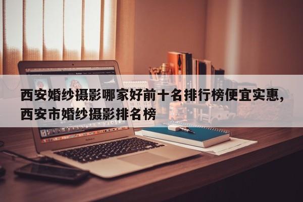 西安婚纱摄影哪家好前十名排行榜便宜实惠,西安市婚纱摄影排名榜