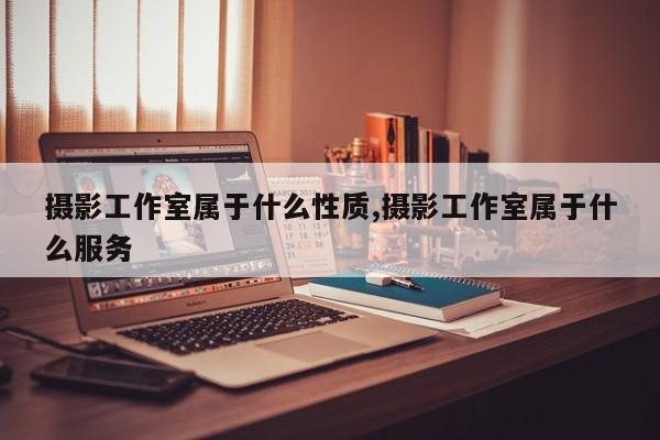 摄影工作室属于什么性质,摄影工作室属于什么服务
