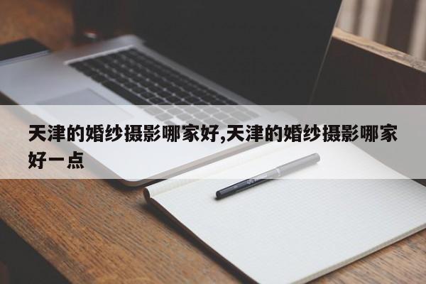 天津的婚纱摄影哪家好,天津的婚纱摄影哪家好一点