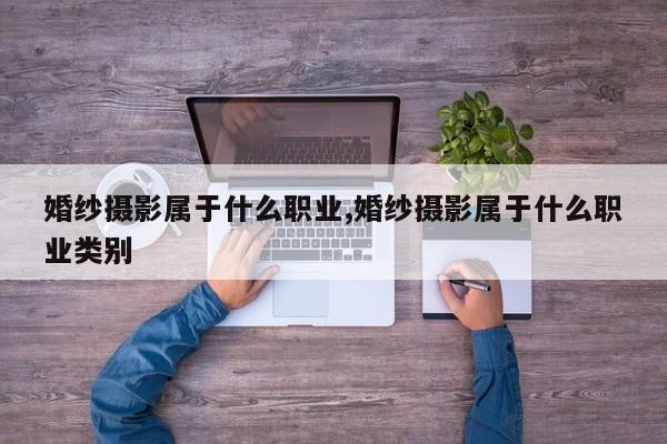 婚纱摄影属于什么职业,婚纱摄影属于什么职业类别