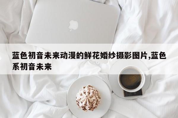 蓝色初音未来动漫的鲜花婚纱摄影图片,蓝色系初音未来