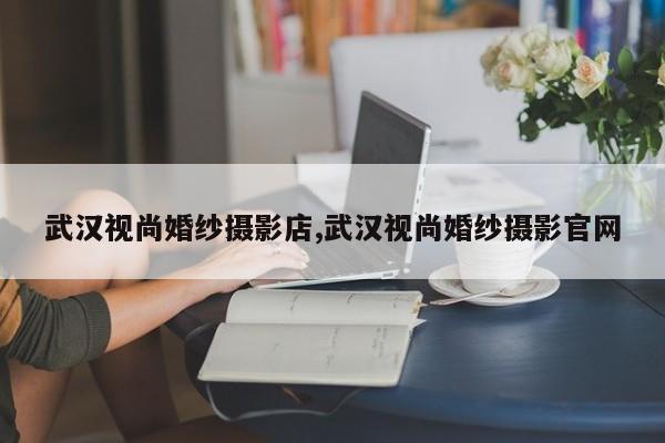武汉视尚婚纱摄影店,武汉视尚婚纱摄影官网