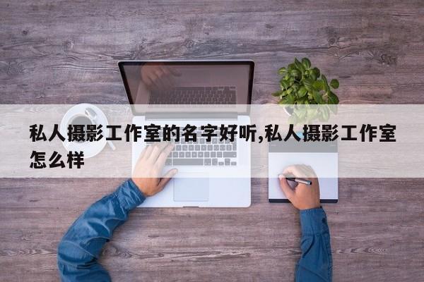 私人摄影工作室的名字好听,私人摄影工作室怎么样