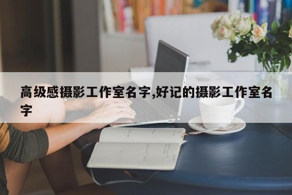 高级感摄影工作室名字,好记的摄影工作室名字