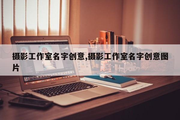 摄影工作室名字创意,摄影工作室名字创意图片