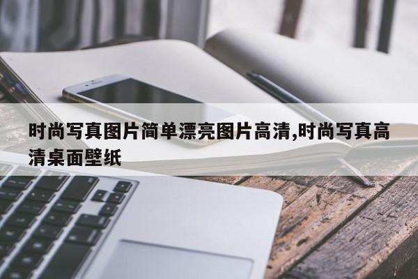 时尚写真图片简单漂亮图片高清,时尚写真高清桌面壁纸
