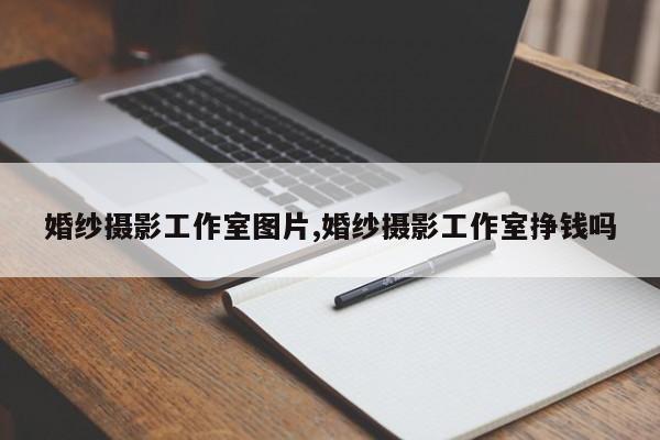 婚纱摄影工作室图片,婚纱摄影工作室挣钱吗