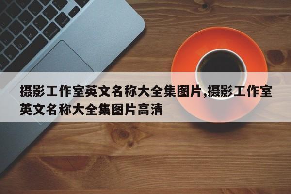 摄影工作室英文名称大全集图片,摄影工作室英文名称大全集图片高清