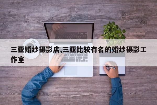 三亚婚纱摄影店,三亚比较有名的婚纱摄影工作室