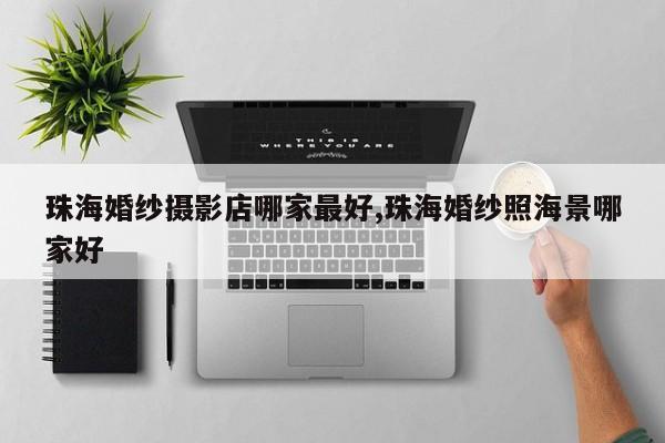 珠海婚纱摄影店哪家最好,珠海婚纱照海景哪家好