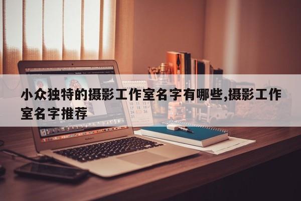 小众独特的摄影工作室名字有哪些,摄影工作室名字推荐
