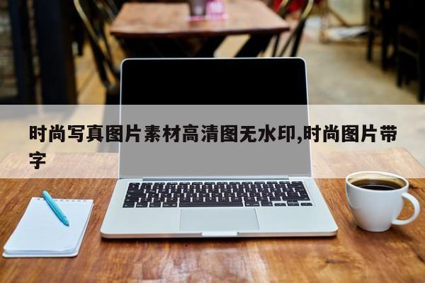 时尚写真图片素材高清图无水印,时尚图片带字