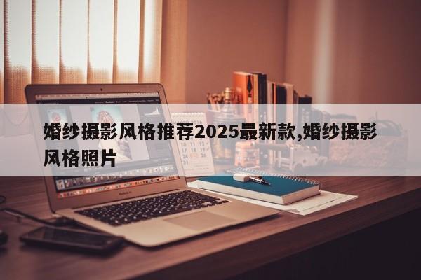 婚纱摄影风格推荐2025最新款,婚纱摄影风格照片